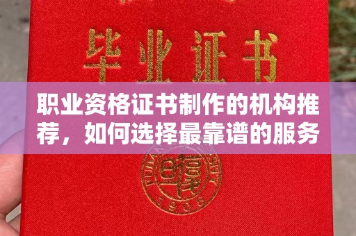 亳州职业资格证书制作的机构推荐，如何选择最靠谱的服务商？